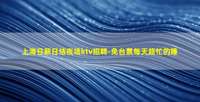 上海日薪日结夜场ktv招聘-免台票每天超忙的赚